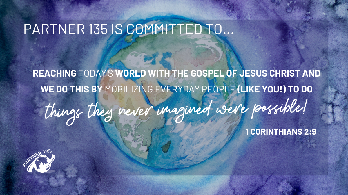 Partner 135 is committed to reaching today's world with the Gospel of Jesus Christ and we do this by mobilizing everyday people (like you!) to do things they never imagined was possible!.png